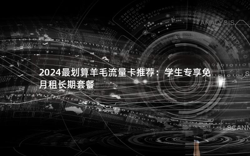 2024最划算羊毛流量卡推荐：学生专享免月租长期套餐