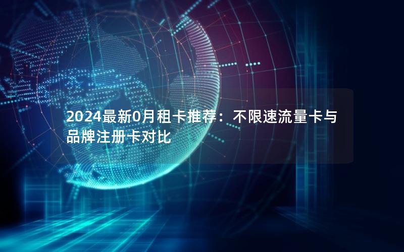 2024最新0月租卡推荐：不限速流量卡与品牌注册卡对比