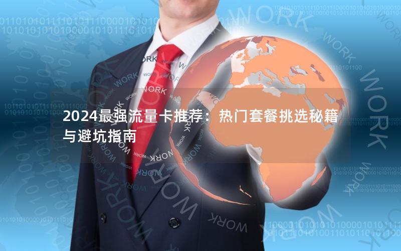 2024最强流量卡推荐：热门套餐挑选秘籍与避坑指南
