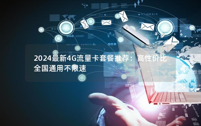 2024最新4G流量卡套餐推荐：高性价比全国通用不限速