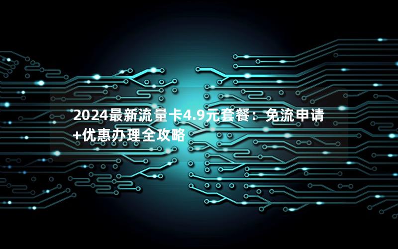 2024最新流量卡4.9元套餐：免流申请+优惠办理全攻略
