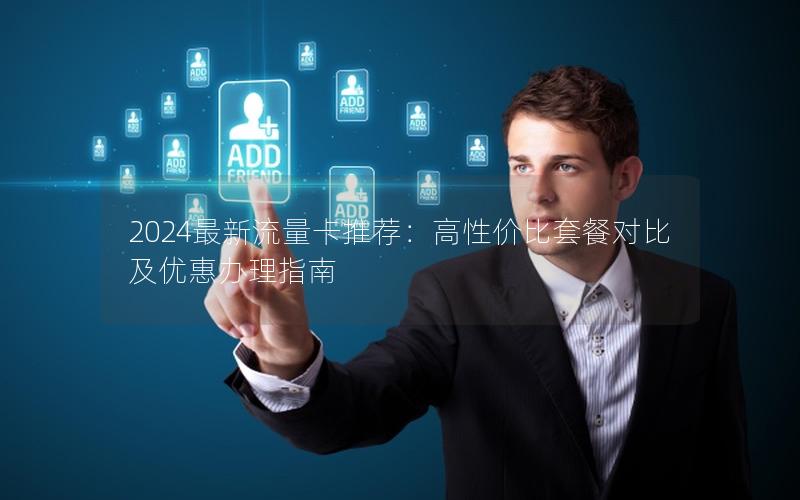 2024最新流量卡推荐：高性价比套餐对比及优惠办理指南
