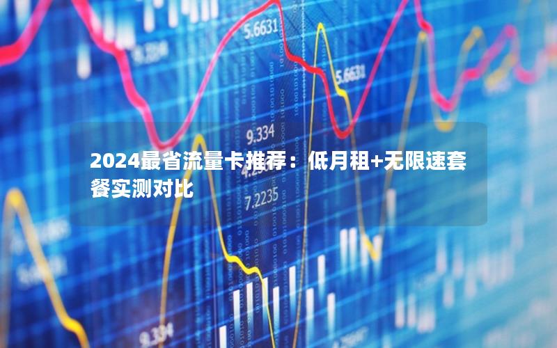 2024最省流量卡推荐：低月租+无限速套餐实测对比