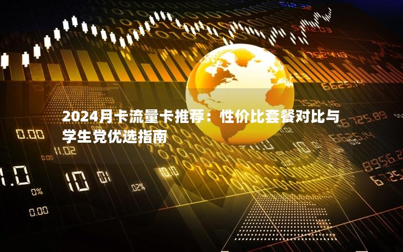 2024月卡流量卡推荐：性价比套餐对比与学生党优选指南