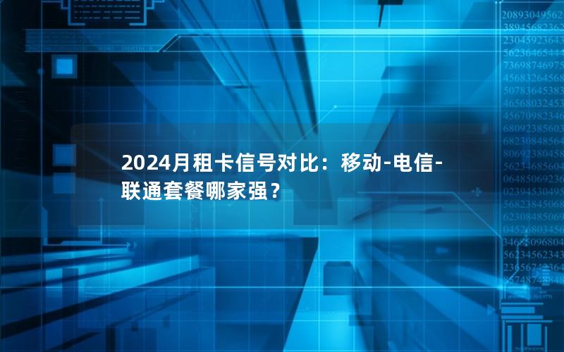 2024月租卡信号对比：移动-电信-联通套餐哪家强？