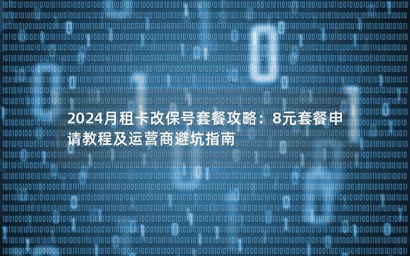 2024月租卡改保号套餐攻略：8元套餐申请教程及运营商避坑指南