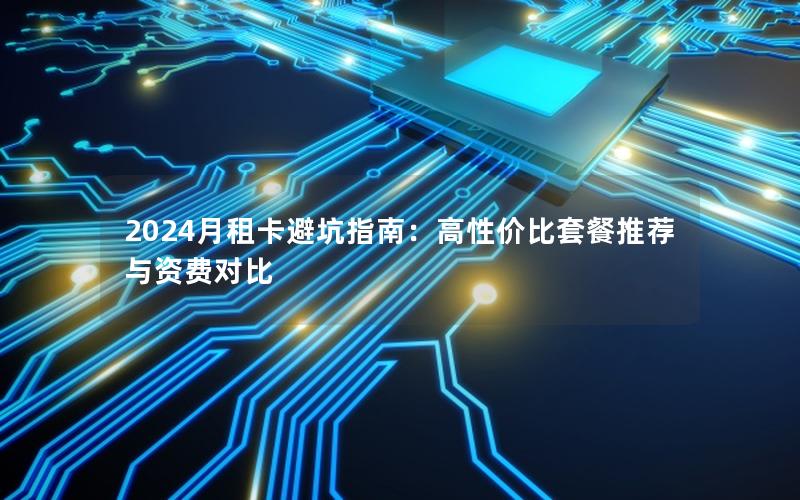 2024月租卡避坑指南：高性价比套餐推荐与资费对比