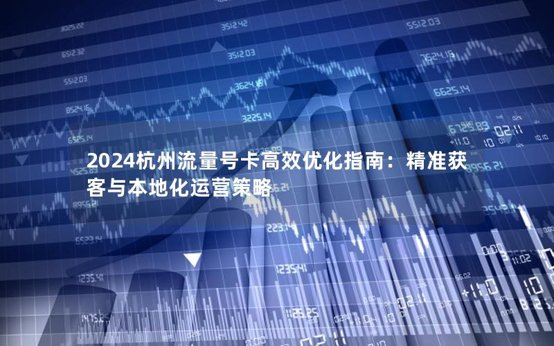 2024杭州流量号卡高效优化指南：精准获客与本地化运营策略