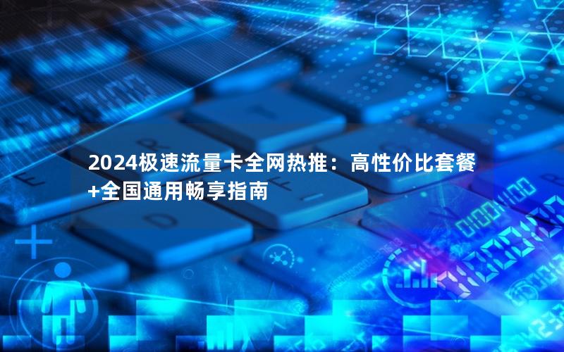 2024极速流量卡全网热推：高性价比套餐+全国通用畅享指南