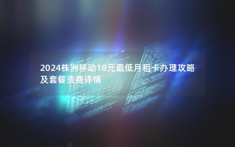 2024株洲移动18元最低月租卡办理攻略及套餐资费详情