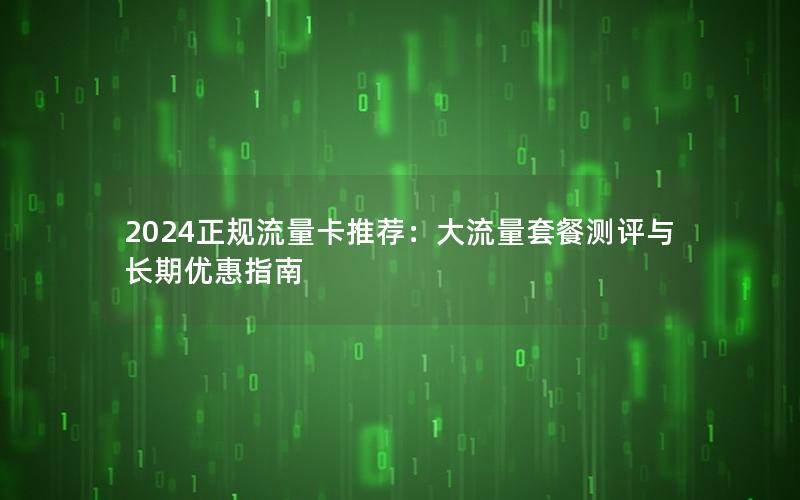 2024正规流量卡推荐：大流量套餐测评与长期优惠指南