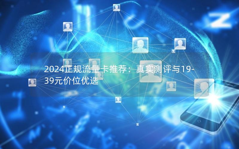 2024正规流量卡推荐：真实测评与19-39元价位优选