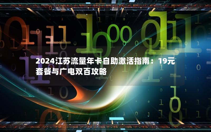 2024江苏流量年卡自助激活指南：19元套餐与广电双百攻略