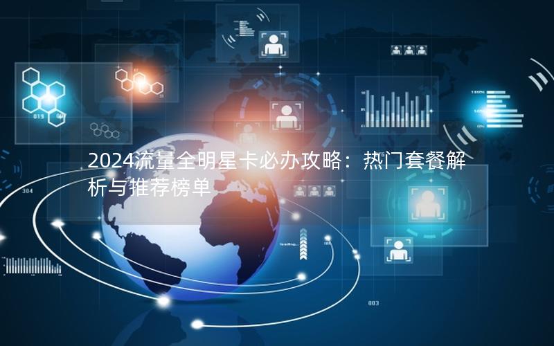 2024流量全明星卡必办攻略：热门套餐解析与推荐榜单