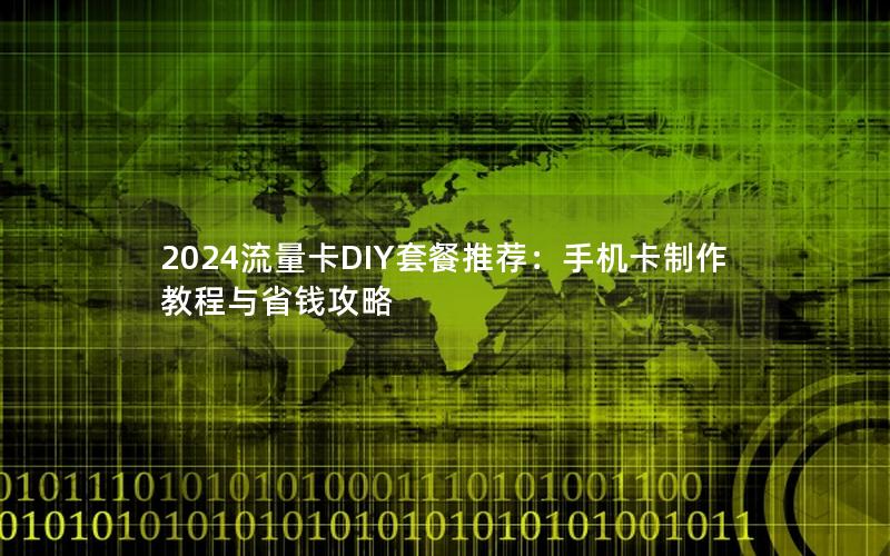 2024流量卡DIY套餐推荐：手机卡制作教程与省钱攻略
