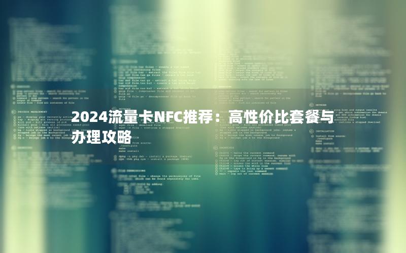 2024流量卡NFC推荐：高性价比套餐与办理攻略