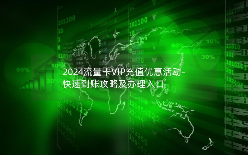 2024流量卡VIP充值优惠活动-快速到账攻略及办理入口