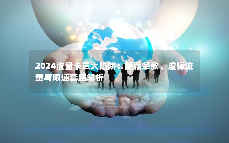 2024流量卡三大陷阱：隐藏条款、虚标流量与限速套路解析