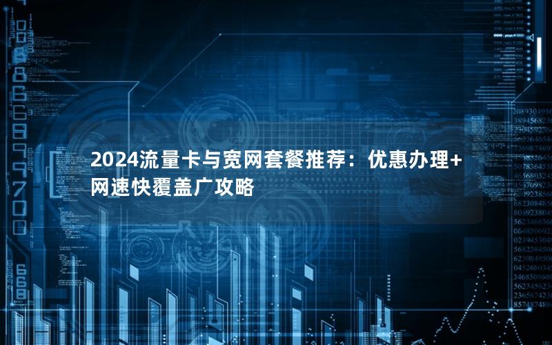2024流量卡与宽网套餐推荐：优惠办理+网速快覆盖广攻略