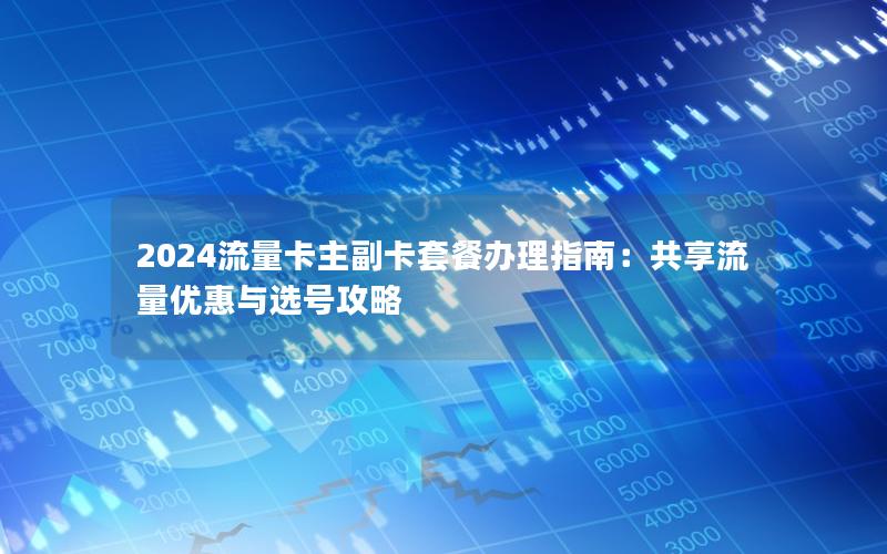 2024流量卡主副卡套餐办理指南：共享流量优惠与选号攻略