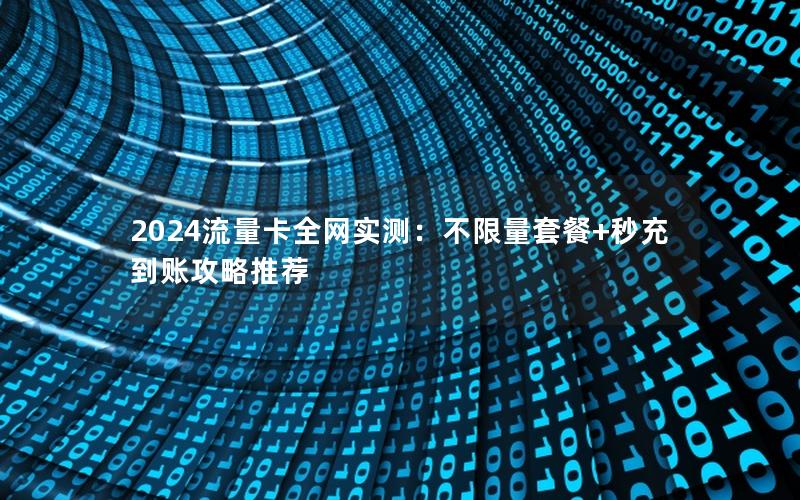 2024流量卡全网实测：不限量套餐+秒充到账攻略推荐