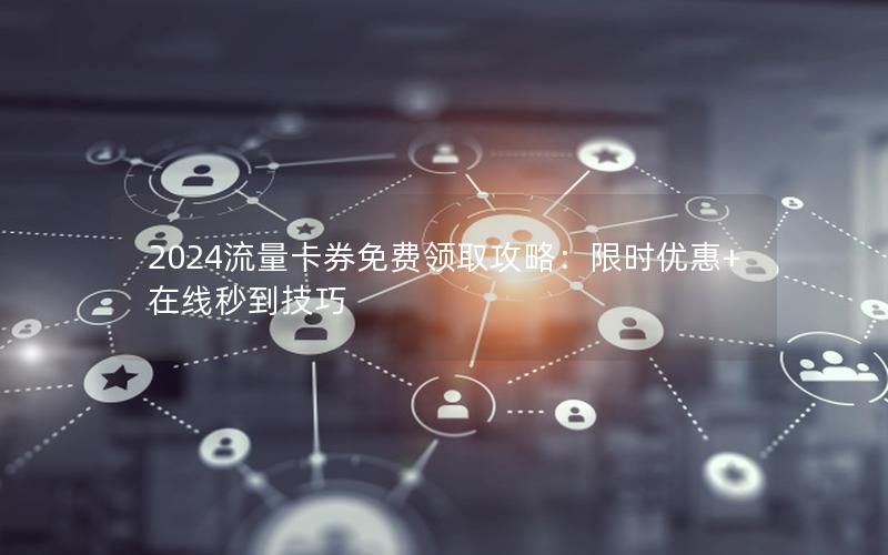 2024流量卡券免费领取攻略：限时优惠+在线秒到技巧