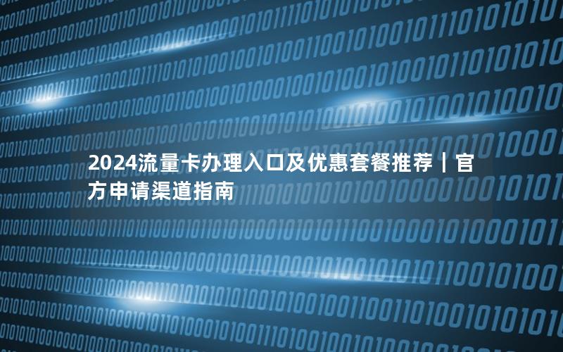 2024流量卡办理入口及优惠套餐推荐｜官方申请渠道指南