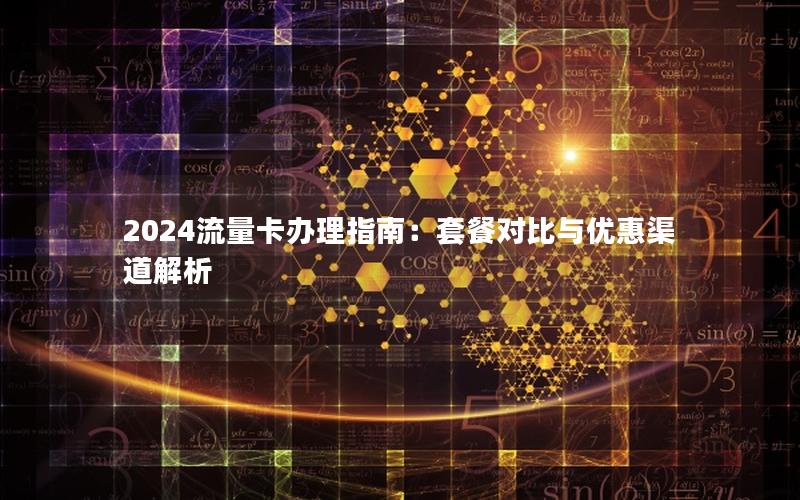 2024流量卡办理指南：套餐对比与优惠渠道解析