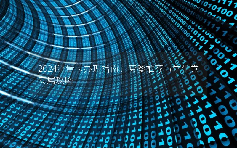 2024流量卡办理指南：套餐推荐与学生党专属攻略