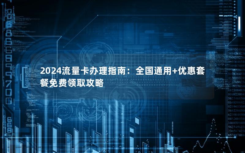 2024流量卡办理指南：全国通用+优惠套餐免费领取攻略