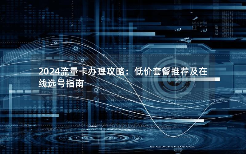 2024流量卡办理攻略：低价套餐推荐及在线选号指南