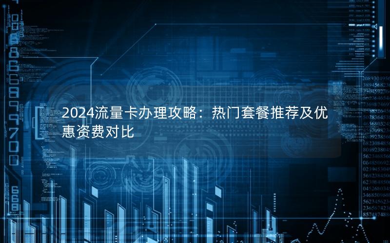 2024流量卡办理攻略：热门套餐推荐及优惠资费对比
