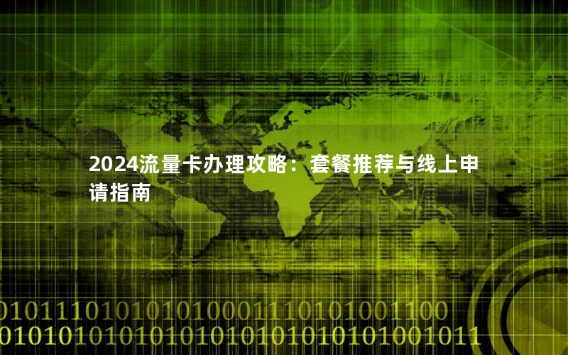 2024流量卡办理攻略：套餐推荐与线上申请指南