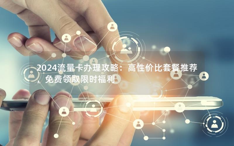 2024流量卡办理攻略：高性价比套餐推荐，免费领取限时福利