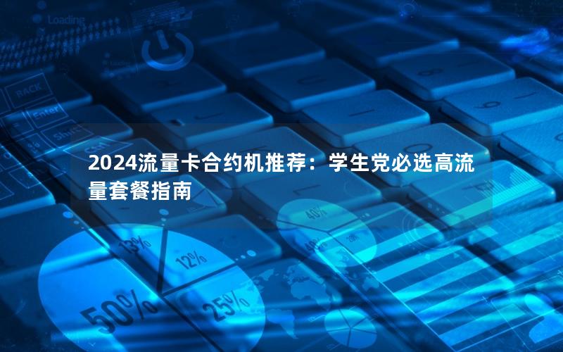 2024流量卡合约机推荐：学生党必选高流量套餐指南