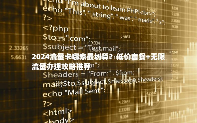 2024流量卡哪家最划算？低价套餐+无限流量办理攻略推荐