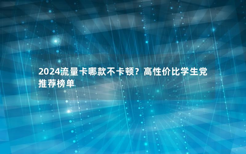2024流量卡哪款不卡顿？高性价比学生党推荐榜单
