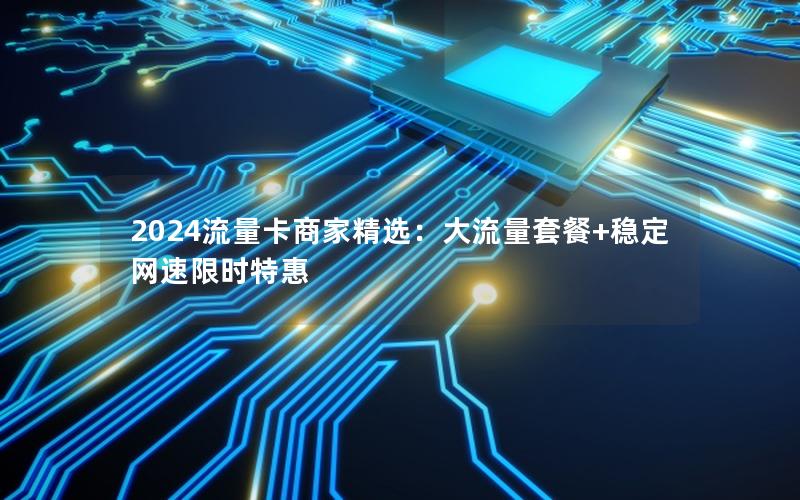 2024流量卡商家精选：大流量套餐+稳定网速限时特惠