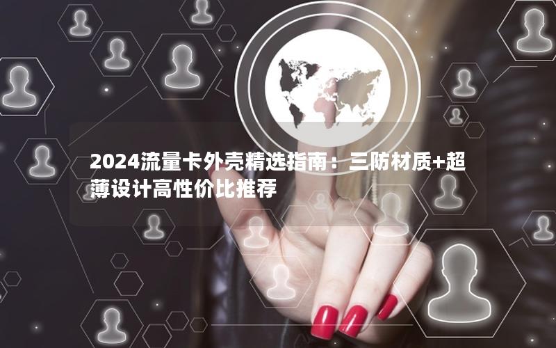 2024流量卡外壳精选指南：三防材质+超薄设计高性价比推荐