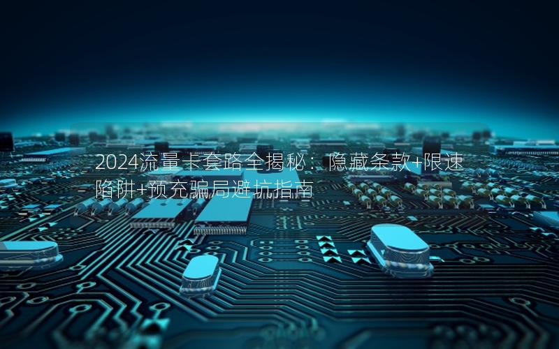 2024流量卡套路全揭秘：隐藏条款+限速陷阱+预充骗局避坑指南