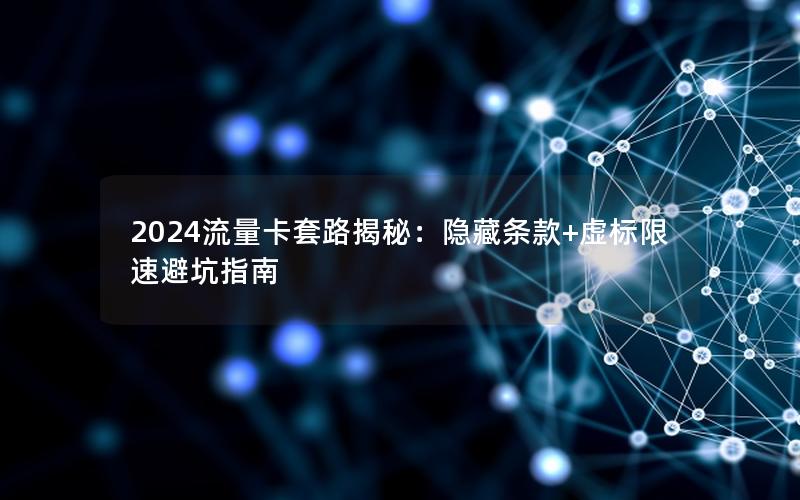 2024流量卡套路揭秘：隐藏条款+虚标限速避坑指南