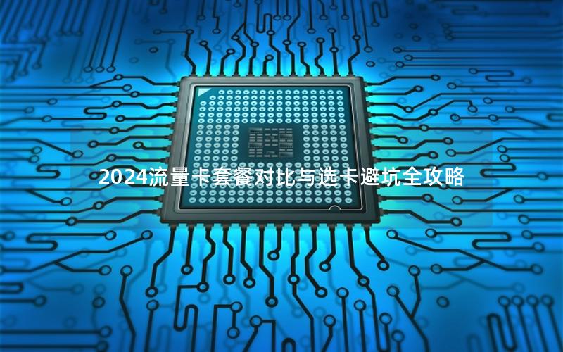 2024流量卡套餐对比与选卡避坑全攻略
