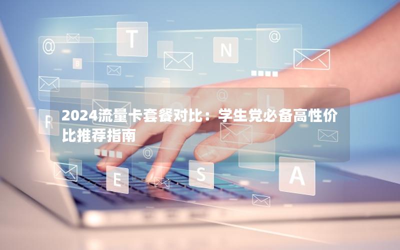 2024流量卡套餐对比：学生党必备高性价比推荐指南