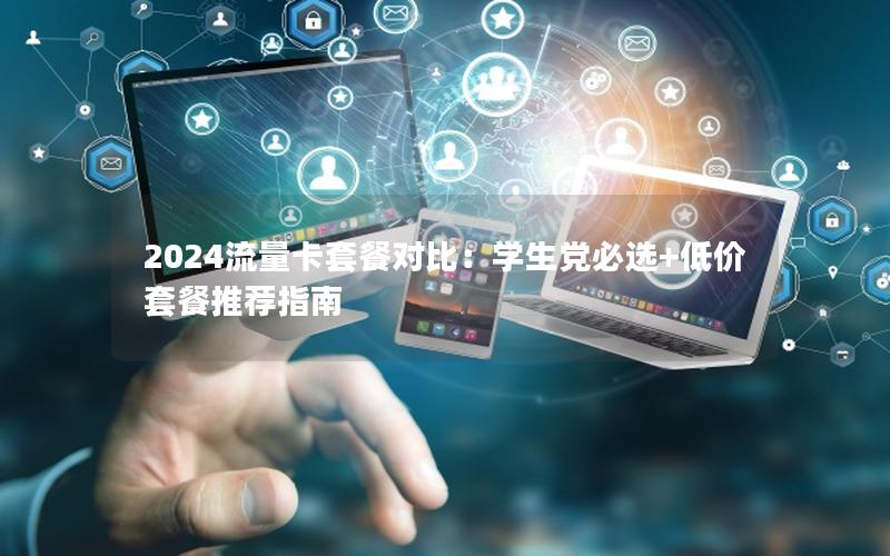 2024流量卡套餐对比：学生党必选+低价套餐推荐指南