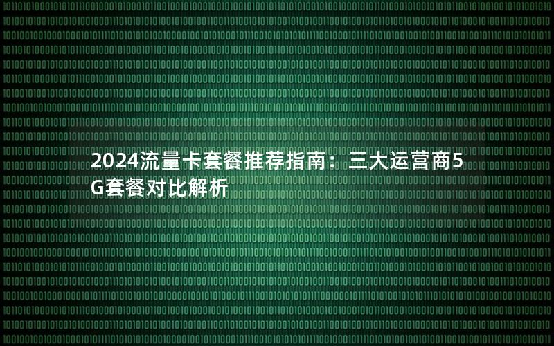 2024流量卡套餐推荐指南：三大运营商5G套餐对比解析