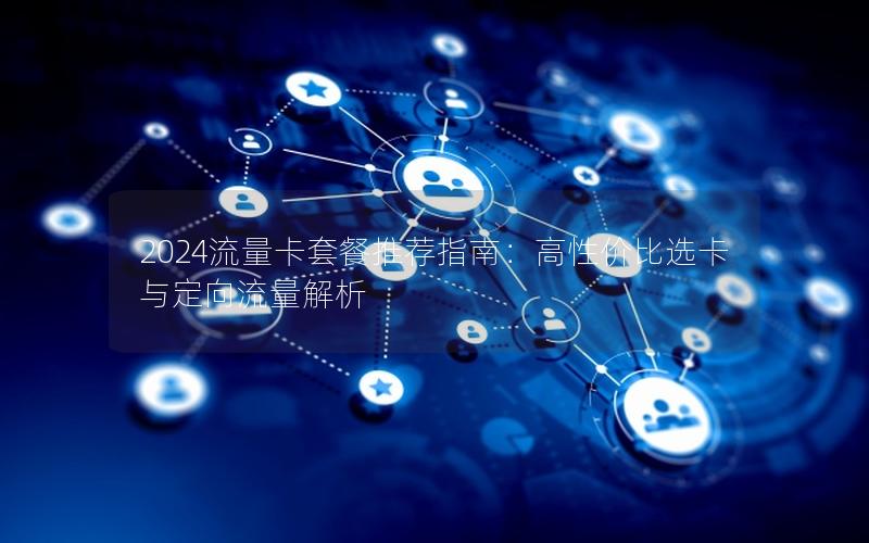 2024流量卡套餐推荐指南：高性价比选卡与定向流量解析