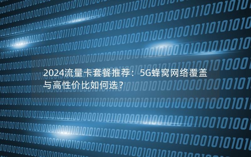 2024流量卡套餐推荐：5G蜂窝网络覆盖与高性价比如何选？