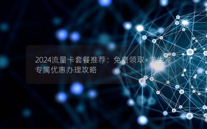 2024流量卡套餐推荐：免费领取+学生党专属优惠办理攻略