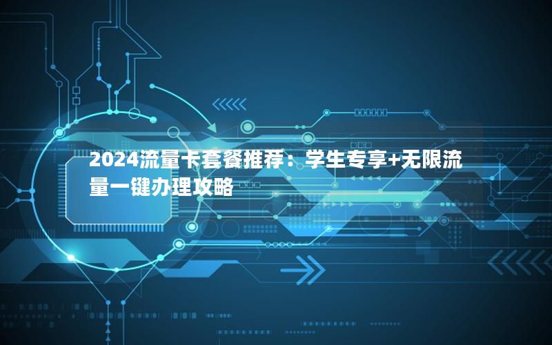 2024流量卡套餐推荐：学生专享+无限流量一键办理攻略