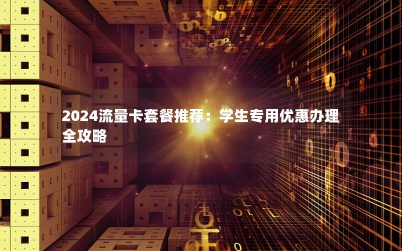 2024流量卡套餐推荐：学生专用优惠办理全攻略